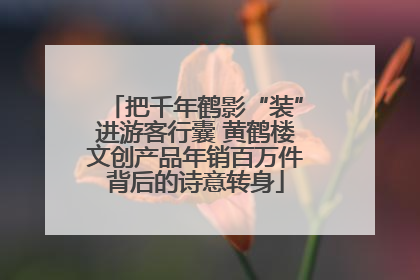 把千年鹤影“装”进游客行囊 黄鹤楼文创产品年销百万件背后的诗意转身