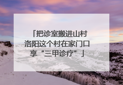 把诊室搬进山村 洛阳这个村在家门口享“三甲诊疗”