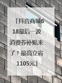 抖音商城618最后一波消费券补贴来了！最高立省1105元