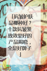 抗皱护肤品哪种好？十款抗皱紧致效果好的产品揭晓，全是好牌子