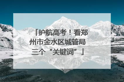 护航高考！看郑州市金水区城管局三个“关键词”