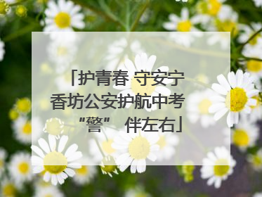 护青春 守安宁 香坊公安护航中考 “警” 伴左右