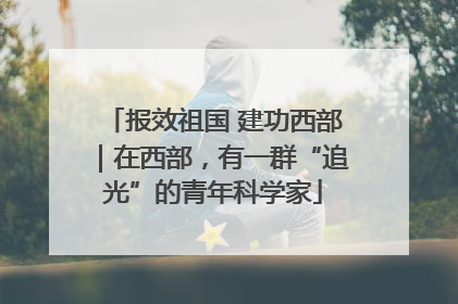 报效祖国 建功西部｜在西部，有一群“追光”的青年科学家