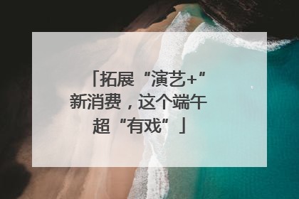 拓展“演艺+”新消费，这个端午超“有戏”