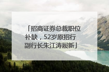 招商证券总裁职位补缺，52岁原招行副行长朱江涛履新