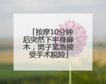 按摩10分钟后突然下半身麻木，男子紧急接受手术脱险