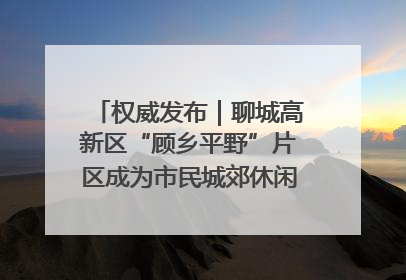 权威发布｜聊城高新区“顾乡平野”片区成为市民城郊休闲全新目的地