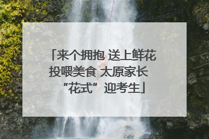 来个拥抱 送上鲜花 投喂美食 太原家长“花式”迎考生
