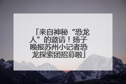 来自神秘“恐龙人”的邀请！扬子晚报苏州小记者恐龙探索团招募啦