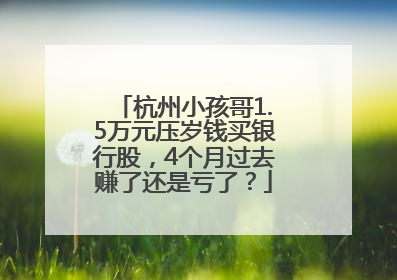 杭州小孩哥1.5万元压岁钱买银行股，4个月过去赚了还是亏了？