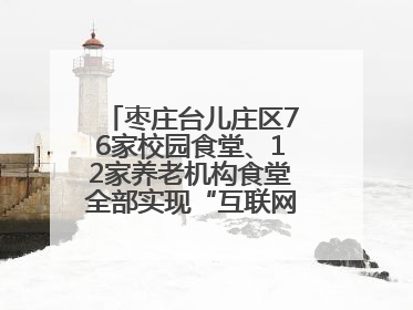 枣庄台儿庄区76家校园食堂、12家养老机构食堂全部实现“互联网+明厨亮灶”