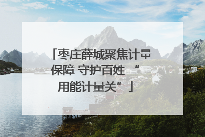 枣庄薛城聚焦计量保障 守护百姓 “用能计量关”