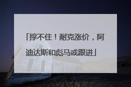 撑不住！耐克涨价，阿迪达斯和彪马或跟进