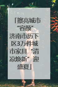 擦亮城市“容颜” 济南市历下区3万件城市家具“清凉焕新”迎盛夏
