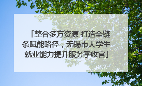 整合多方资源 打造全链条赋能路径，无锡市大学生就业能力提升服务季收官