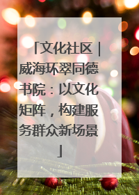 文化社区｜威海环翠同德书院：以文化矩阵，构建服务群众新场景