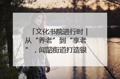 文化书院进行时｜从“养老”到“享老”，闻韶街道打造银龄幸福新图景