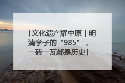 文化遗产耀中原｜明清学子的“985”，一砖一瓦都是历史