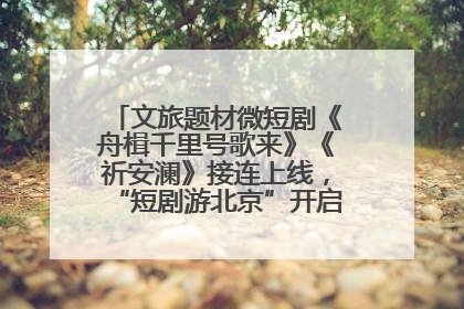 文旅题材微短剧《舟楫千里号歌来》《祈安澜》接连上线，“短剧游北京”开启大运河文化之旅