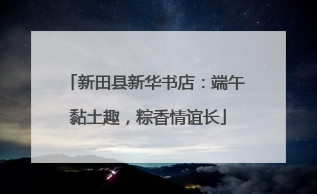 新田县新华书店：端午黏土趣，粽香情谊长