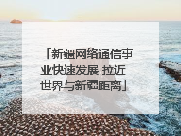 新疆网络通信事业快速发展 拉近世界与新疆距离