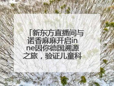 新东方直播间与诺香麻麻开启inne因你德国溯源之旅，验证儿童科学营养