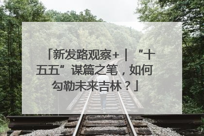 新发路观察+｜“十五五”谋篇之笔，如何勾勒未来吉林？