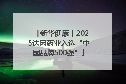 新华健康丨2025达因药业入选“中国品牌500强”