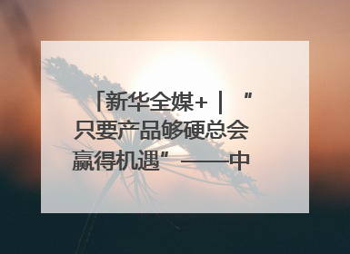 新华全媒+｜“只要产品够硬总会赢得机遇”——中美互降关税落地一线观察