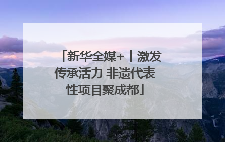 新华全媒+丨激发传承活力 非遗代表性项目聚成都