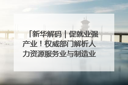 新华解码｜促就业强产业！权威部门解析人力资源服务业与制造业融合发展试点