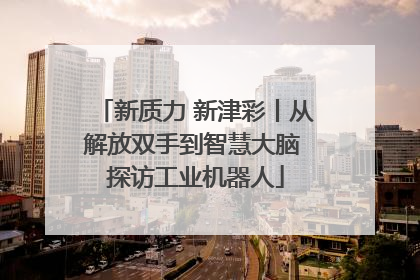 新质力 新津彩丨从解放双手到智慧大脑 探访工业机器人