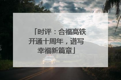时评：合福高铁开通十周年，谱写幸福新篇章