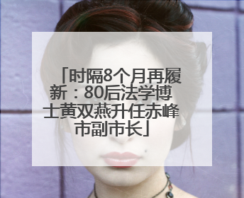 时隔8个月再履新：80后法学博士黄双燕升任赤峰市副市长