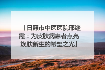 日照市中医医院邢继霞：为皮肤病患者点亮焕肤新生的希望之光