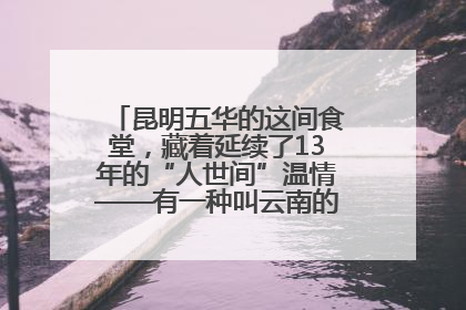 昆明五华的这间食堂，藏着延续了13年的“人世间”温情——有一种叫云南的生活之365天