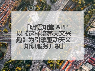 明悟知堂 APP以《这样培养天文兴趣》为引擎驱动天文知识服务升级