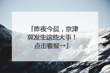 昨夜今晨，京津冀发生这些大事！点击看报→