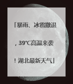 暴雨、冰雹撤退，39℃高温来袭！湖北最新天气
