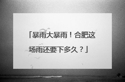 暴雨大暴雨！合肥这场雨还要下多久？