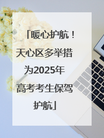 暖心护航！天心区多举措为2025年高考考生保驾护航
