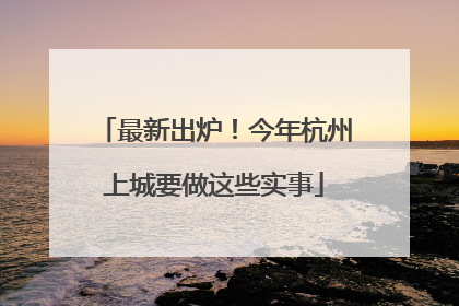 最新出炉！今年杭州上城要做这些实事