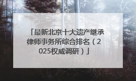 最新北京十大遗产继承律师事务所综合排名（2025权威调研）