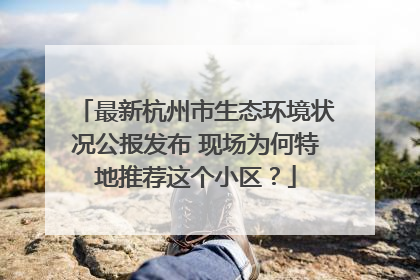 最新杭州市生态环境状况公报发布 现场为何特地推荐这个小区？