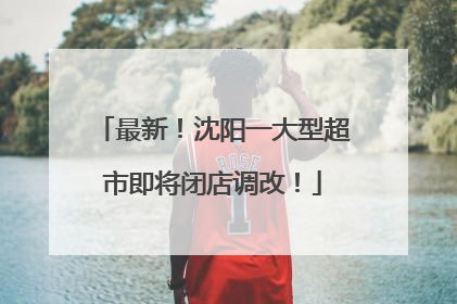 最新！沈阳一大型超市即将闭店调改！
