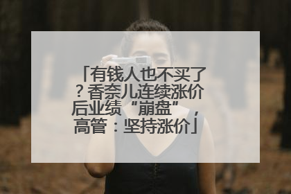 有钱人也不买了？香奈儿连续涨价后业绩“崩盘”，高管：坚持涨价