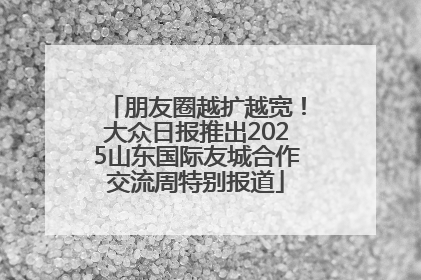 朋友圈越扩越宽！大众日报推出2025山东国际友城合作交流周特别报道
