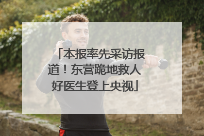 本报率先采访报道！东营跪地救人好医生登上央视