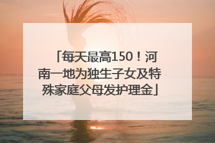 每天最高150！河南一地为独生子女及特殊家庭父母发护理金
