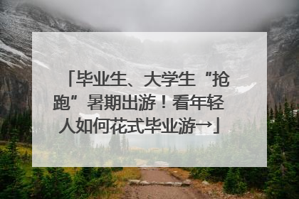毕业生、大学生“抢跑”暑期出游！看年轻人如何花式毕业游→